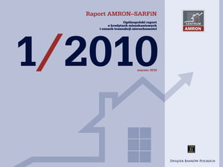 Raport AMRON–SARFiN
                   Ogólnopolski raport




1/2010
          o kredytach mieszkaniowych
     i cenach transakcji nieruchomości




                          marzec 2010
 