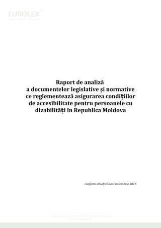 Raport de analiză
a documentelor legislative și normative
ce reglementează asigurarea condi iilorț
de accesibilitate pentru persoanele cu
dizabilită i în Republica Moldovaț
conform situa iei lunii noiembrie 2016ț
 