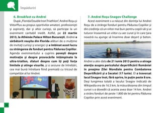 Împăduriri 
18 
6. Breakfast cu Andrei 
După „Florida Double Iron Triathlon”, Andrei Roşu şi 
ViitorPlus au propus sportivilor amatori, profesionişti 
şi aspiranţi, dar şi altor curioşi, să participe la un 
eveniment caritabil inedit. Astfel, pe 22 martie 
2013, la Athénée Palace Hilton Bucureşti, Andrei a 
sărbătorit reuşita din Florida alături de o mulţime 
de invitaţi curioşi şi energici şi a îmbinat acest lucru 
cu strângerea de fonduri pentru Pădurea Copiilor. 
Agenda evenimentului a cuprins poveşti despre 
motivaţie şi despre provocările întâmpinate la 
ultra-triatlon, sfaturi despre cum îţi poţi forţa 
limitele şi atinge visurile, şi o sesiune de întrebări, 
cea mai bună întrebare fiind premiată cu tricoul de 
competiţie al lui Andrei. 
7. Andrei Roşu Snagov Challenge 
Acest eveniment s-a născut din dorinţa lui Andrei 
Roşu de a strânge fonduri pentru Pădurea Copiilor şi 
din credinţa că un viitor mai bun pentru copiii săi şi ai 
tuturor înseamnă un viitor cu aer curat şi în care ţara 
noastră nu ajunge să însemne doar deşert şi beton. 
Andrei a ales data de 21 iunie 2013 pentru a atrage 
atenţia asupra pericolului deşertificării României 
în preajma Zilei Mondiale pentru Combaterea 
Deşertificării şi a Secetei (17 iunie). El a traversat 
lacul Snagov înot, fără oprire, în puţin peste 8 ore. 
Deşi lungimea totală a lacului Snagov indicată de 
Wikipedia era de 16.5 km, la măsurătoarea din timpul 
cursei s-a dovedit că acesta avea doar 14 km. Andrei 
a strâns fonduri de peste 1.800 de lei pentru Pădurea 
Copiilor prin acest eveniment. 
 