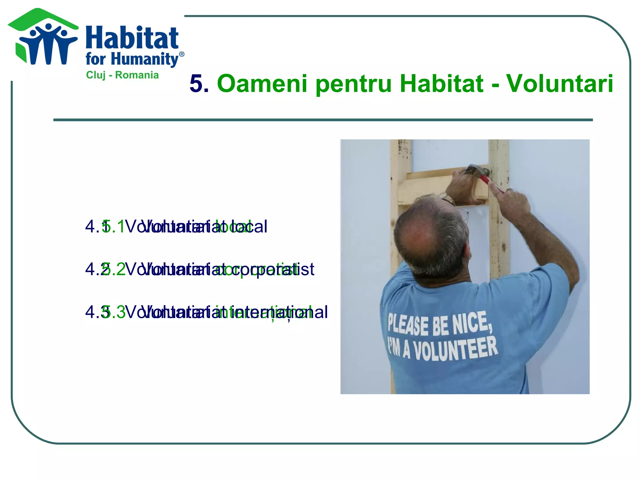 5.  Oameni pentru Habitat - Voluntari   4.1  Voluntariat  local 4.2  Voluntariat  corporatist 4.3  Voluntariat  internaţional 5 .1   Voluntariat local 5 .2   Voluntariat corporatist 5 .3   Voluntariat internaţional 