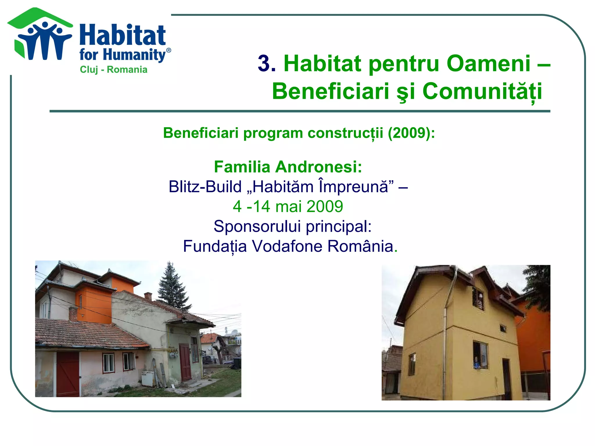 3.  Habitat pentru Oameni –  Beneficiari şi Comunităţi Beneficiari program construcţii (200 9 ): Familia Andronesi:   Blitz-Build „Habităm Împreună” –  4 -14 mai 2009   Sponsorului principal: Fundaţia Vodafone România .   