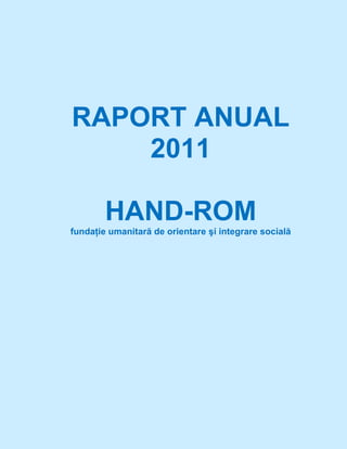 RAPORT ANUAL
2011
HAND-ROM
fundaţie umanitară de orientare şi integrare socială
 