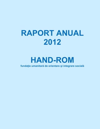 RAPORT ANUAL
2012
HAND-ROM
fundaţie umanitară de orientare şi integrare socială
 