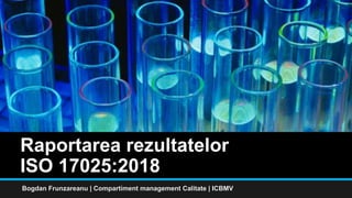 Raportarea rezultatelor
ISO 17025:2018
Bogdan Frunzareanu | Compartiment management Calitate | ICBMV
 