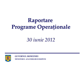 Raportare
Programe Operaţionale

            30 iunie 2012


 GUVERNUL ROMÂNIEI
 MINISTERUL AFACERILOR EUROPENE
 
