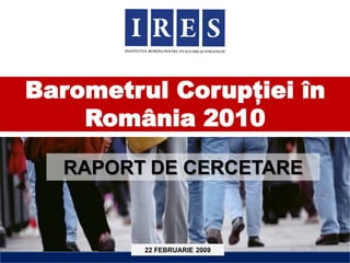Barometrul Corupției în
    România 2010

  RAPORT DE CERCETARE



         22 FEBRUARIE 2009
 