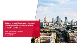 Badanie sytuacji finansowej jednostek
samorządu terytorialnego w Polsce
w świetle COVID-19
Bank Gospodarstwa Krajowego
Biuro Badań i Analiz
Sierpień 2020 r.
 
