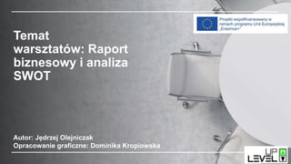 Temat
warsztatów: Raport
biznesowy i analiza
SWOT
Autor: Jędrzej Olejniczak
Opracowanie graficzne: Dominika Kropiowska
 