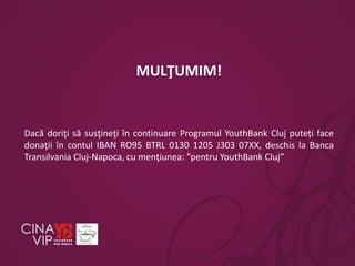MULŢUMIM!

Dacă doriţi să susţineţi în continuare Programul YouthBank Cluj puteți face
donaţii în contul IBAN RO95 BTRL 0130 1205 J303 07XX, deschis la Banca
Transilvania Cluj-Napoca, cu menţiunea: ”pentru YouthBank Cluj”

 