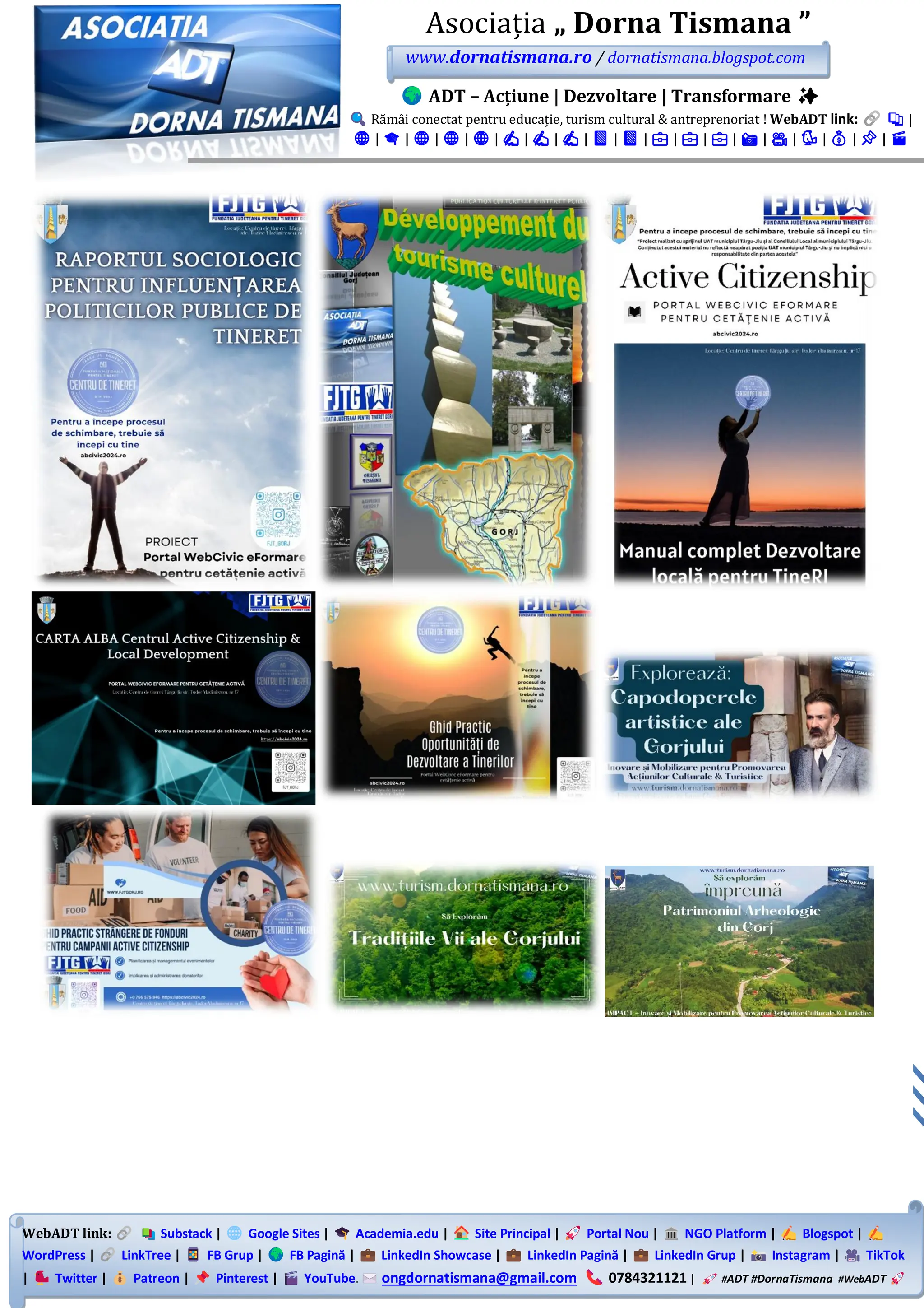 WebADT link: Substack | Google Sites | Academia.edu | Site Principal | Portal Nou | NGO Platform | Blogspot |
WordPress | LinkTree | FB Grup | FB Pagină | LinkedIn Showcase | LinkedIn Pagină | LinkedIn Grup | Instagram | TikTok
| Twitter | Patreon | Pinterest | YouTube. ongdornatismana@gmail.com 0784321121 | #ADT #DornaTismana #WebADT
Asociația „ Dorna Tismana ”
www.dornatismana.ro / dornatismana.blogspot.com
ADT – Acțiune | Dezvoltare | Transformare ✨
Rămâi conectat pentru educație, turism cultural & antreprenoriat ! WebADT link: 📚 |
🌐 | 🎓 | 🌐 | 🌐 | 🌐 | ✍️ | ✍️ | ✍️ | 📘 | 📘 | 💼 | 💼 | 💼 | 📸 | 🎥 | 🐦 | 💰 | 📌 | 🎬
 