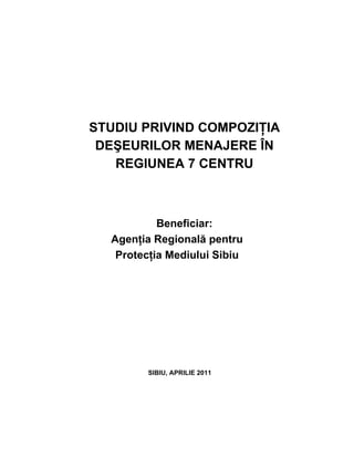STUDIU PRIVIND COMPOZIŢIA
DEŞEURILOR MENAJERE ÎN
REGIUNEA 7 CENTRU
Beneficiar:
Agenţia Regională pentru
Protecţia Mediului Sibiu
SIBIU, APRILIE 2011
 