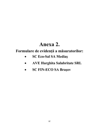 97
Anexa 2.
Formulare de evidenţă a măsuratorilor:
 SC Eco-Sal SA Mediaş
 AVE Harghita Salubritate SRL
 SC FIN-ECO SA Braşov
 