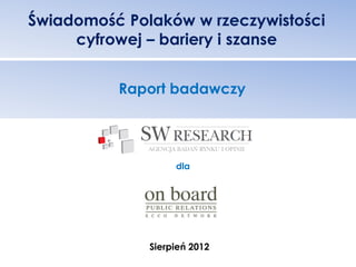 Świadomość Polaków w rzeczywistości
     cyfrowej – bariery i szanse


          Raport badawczy




                   dla




              Sierpień 2012
 