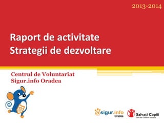 Raport de activitate
Strategii de dezvoltare
Centrul de Voluntariat
Sigur.info Oradea
2013-2014
 