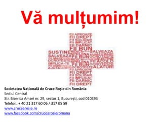Vă mulțumim!
Societatea Națională de Cruce Roșie din România
Sediul Central
Str. Biserica Amzei nr. 29, sector 1, București, cod 010393
Telefon: + 40 21 317 60 06 / 317 05 59
www.crucearosie.ro
www.facebook.com/crucearosieromana
 