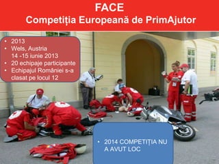 FACE
Competiția Europeană de PrimAjutor
• 2013
• Wels, Austria
14 -15 iunie 2013
• 20 echipaje participante
• Echipajul României s-a
clasat pe locul 12
• 2014 COMPETIȚIA NU
A AVUT LOC
 