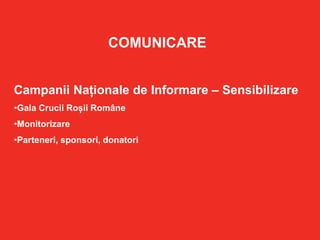 COMUNICARE
Campanii Naționale de Informare – Sensibilizare
•Gala Crucii Roșii Române
•Monitorizare
•Parteneri, sponsori, donatori
 