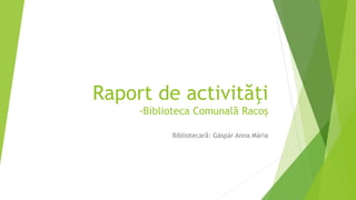 Raport de activităţi
-Biblioteca Comunală Racoş
Bibliotecară: Gáspár Anna Mária
 