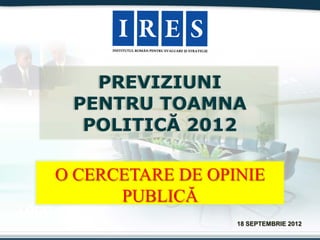 PREVIZIUNI
        PENTRU TOAMNA
         POLITICĂ 2012

       O CERCETARE DE OPINIE
             PUBLICĂ
LOGO
                         18 SEPTEMBRIE 2012
 