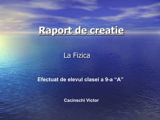 Raport de creatie La Fizica  Efectuat de elevul clasei a 9-a “A” Cacinschi Victor 
