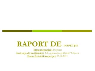 RAPORT DE  INSPECŢIE Tipul inspecţiei :  Inopinat Instituţia de învăţământ:  CE „gimnaziu-grădiniţă” Clişova Data efectuării inspecţiei:  03.02.2011 