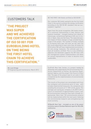 30
EcoProfit Novi Sad, Serbia, is a project leaded by
denkstatt and supported by the Environmental Pro-
tection Department of Vienna, the Austrian Devel-
opment Agency and the proper City Council of Novi
Sad. The goal of the project was to cut costs in the
companies by the implementation of environmental
measures.
The results of the project are remarkable both from
the ecological and economical point of view: with
already implemented measures, the companies are
avoiding the emissions of 11 100 t of CO2
yearly. The
average cost saving per company is 34 400 € with a
return of investment of approximately 3 years; over
90 environmental measures have been already im-
plemented. More than 135 environmental projects
will be implemented within the next years reducing
the environmental footprint and strengthening the
local economy.
ECOprofit Novi Sad – included as one of the green
economy cases in Serbian National report for Rio+20k
conference.
denkstatt Sustainability Review 2012-2013
BE THE FIRST: NH Hotels certified on ISO 50 001
Our customer NH hotels wanted to be the first hotel
chain in the world to achieve the energy certification
according to the ISO 50 001 standard. And we suc-
ceeded it together!
Apart from the social recognition, NH hotels invest-
ed in technical improvements to their devices and
systems (example: changed heating from diesel to
natural gas, conventional lighting to LED, etc.) in ho-
tels in Spain, Italy and Germany. The expected posi-
tive impact of these changes is huge considering the
scope of the project. The number of hotels involved
is increasing every year and soon we will start the
4th round expecting to have more than 40 hotels (in
2014) where NH will have implemented environmen-
tal and energy measures. The ultimate goal is to
have all locations certified. This is a very ambitious
objective and denkstatt supports the NH team with
the management system implementation and ideas
for annual improvements in order to become more
sustainable.
CUSTOMERS TALK
Mr. Luis Ortega
VP Engineering and maintenance. March 2012
“THE PROJECT
WAS SUPER
AND WE ACHIEVED
THE CERTIFICATION
OF ISO 50 001 FOR
EUROBUILDING HOTEL
ON TIME BEING
THE FIRST HOTEL
CHAIN TO ACHIEVE
THIS CERTIFICATION.”
 