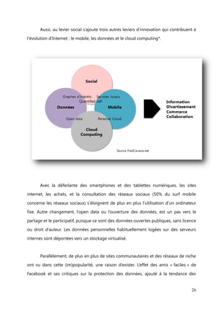 II.      Analyse de l’environnement

                Le contexte

         En 10 ans, l’usage d’internet a très fortement évolué. Des emails, des portails de

contenu et des commerces en ligne, nous nous sommes progressivement dirigés vers
le web 2.0. Autrement dit, une utilisation des internautes tournée vers les réseaux

sociaux (au détriment des sites des marques), constituant l’UGC (user generated
content, le contenu généré par les utilisateurs en français). Le social shopping a fait

son apparition, propulsé par les sites d’avis de consommateurs et par les
consommateurs ambassadeurs. Ambassadeurs ou prescripteurs sont aujourd’hui les
porte-paroles des marques, puisqu’ils partagent leur affection pour tel ou tel produit
sur les réseaux sociaux. On assiste alors à une transparence de la part des marques,

plus à l’écoute de leur clientèle et plus à même de gérer leur e-réputation. C’est l’ère
du web social et du marketing participatif.

         Pour revenir aux réseaux sociaux, ces derniers bénéficient d’une très forte
popularité auprès des internautes (78% des internautes sont inscrits sur au moins un

réseau social en France, pour une moyenne de 2.9 réseaux par personne). En chiffre, à
l’échelle mondiale, cela représente :




                                                                                        26
 