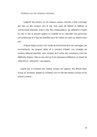 Un autre levier d’interaction interne cette fois, mais qui serait à prévoir dans le
budget développement du site, serait d’insérer un bouton « like » propre au site, qui

permettrait aux bonnes copines de manifester leur appréciation. Le réseau Hellocoton
et Pinterest, sont deux exemples, après Facebook, qui l’ont mis en place :




                                                                                      44
 