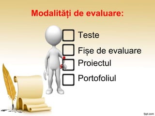 Modalități de evaluare:
Teste
Fișe de evaluare
Proiectul
Portofoliul
 