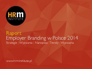 Raport
Employer Branding w Polsce 2014
Strategie | Wyzwania | Narzędzia |Trendy | Wyzwania
www.hrminstitute.pl
 