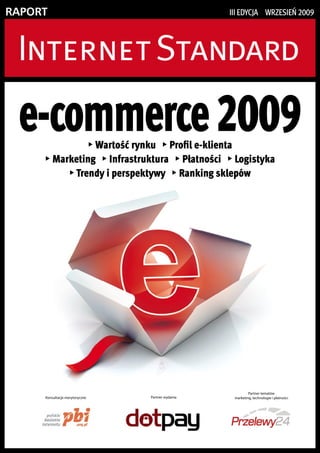 RapoRt                                                III edycja wrzesIeń 2009




 e-commerce 2009Wartość rynku  Profil e-klienta
                                

      Marketing  Infrastruktura  Płatności  Logistyka

           Trendy i perspektywy  Ranking sklepów




                                                               Partner tematów
     Konsultacje merytoryczne       Partner wydania    marketing, technologie i płatności
 