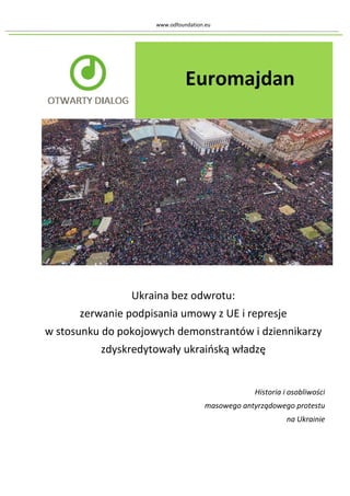 www.odfoundation.eu
Ukraina bez odwrotu:
zerwanie podpisania umowy z UE i represje
w stosunku do pokojowych demonstrantów i dziennikarzy
zdyskredytowały ukraińską władzę
Historia i osobliwości
masowego antyrządowego protestu
na Ukrainie
 