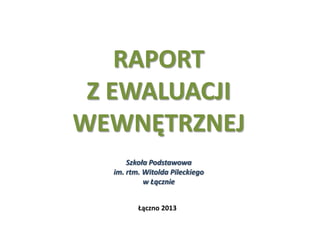 RAPORT
Z EWALUACJI
WEWNĘTRZNEJ
Szkoła Podstawowa
im. rtm. Witolda Pileckiego
w Łącznie
Łączno 2013
 