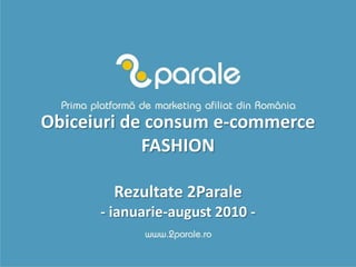 Obiceiuri de consum e-commerceFASHIONRezultate 2Parale- ianuarie-august 2010 -  
