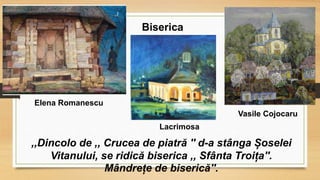 Biserica
Elena Romanescu
Lacrimosa
Vasile Cojocaru
,,Dincolo de ,, Crucea de piatră '' d-a stânga Șoselei
Vitanului, se ridică biserica ,, Sfânta Troița''.
Mândrețe de biserică''.
 