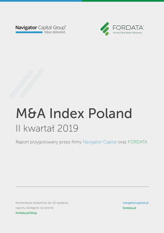 M&A Index Poland
II kwartał 2019
Raport przygotowany przez ﬁrmy Navigator Capital oraz FORDATA
Komentarze ekspertów do 32 wydania
raportu dostępne na stronie:
fordata.pl/blog
navigatorcapital.pl
fordata.pl
 