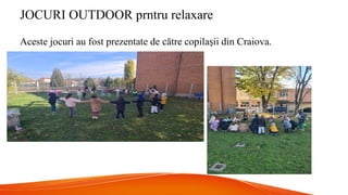 JOCURI OUTDOOR prntru relaxare
Aceste jocuri au fost prezentate de către copila ii din Craiova.
ș
 