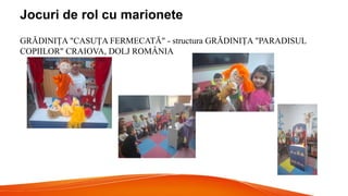 Jocuri de rol cu marionete
GRĂDINIŢA "CASUȚA FERMECATĂ" - structura GRĂDINIŢA "PARADISUL
COPIILOR" CRAIOVA, DOLJ ROMÂNIA
 