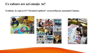 Ce culoare are azi emo ia ta?
ț
Grădini a de copii nr.
ț 137 “Paradisul copilăriei” ,sectorul Rîșcani, municipiul Chi inău.
ș
 