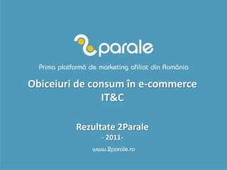 Obiceiuri de consum în e-commerce
               IT&C

         Rezultate 2Parale
              - 2011-
 