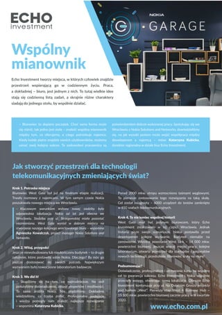 42
Wspólny
mianownik
Jak stworzyć przestrzeń dla technologii
telekomunikacyjnych zmieniających świat?
Echo Investment tworzy miejsca, w których człowiek znajdzie
przestrzeń wspierającą go w codziennym życiu. Praca,
a dokładniej – biuro, jest jednym z nich. To tutaj wielkie idee
stają się codzienną listą zadań, a skrajnie różne charaktery
siadają do jednego stołu, by wspólnie działać.
Krok 1. Potrzeba miejsca
Biurowiec West Gate był już na ﬁnalnym etapie realizacji.
Trwały rozmowy z najemcami. W tym samym czasie Nokia
poszukiwała nowego miejsca we Wrocławiu.
– Kluczowym warunkiem wyboru nowej siedziby była
odpowiednia lokalizacja. Nokia od lat jest obecna we
Wrocławiu. Siedziba przy ul. Strzegomskiej miała pozostać
niezmieniona. West Gate wyrósł w dobrym miejscu na
stworzenie naszego kolejnego wrocławskiego biura – wspomina
Agnieszka Kowalczyk, project manager Nokia Solutions and
Networks.
Krok 2. Witaj, przygodo!
Jeszcze niewybudowany lub nieukończony budynek – to drugie
założenie, które postawiła sobie Nokia. Dlaczego? By móc go
jeszcze dostosować do swoich potrzeb. Największym
wyzwaniem było nowoczesne laboratorium badawcze.
Krok 3. We did it!
– Skupiliśmy się na tym, co najtrudniejsze. Na stół
położyliśmy doświadczenie, zespół ekspertów i możliwości.
To samo zrobiła Nokia. Nie błądziliśmy. Dokładnie
wiedzieliśmy, co trzeba zrobić. Profesjonalne podejście
i wiedza pomogły nam znaleźć najlepsze rozwiązanie
– wspomina Katarzyna Kubicka.
– Biurowiec to dopiero początek. Choć sama forma może
się różnić, tak jedno jest stałe – znaleźć wspólny mianownik
między tym, co oferujemy, a czego potrzebuje najemca.
Kiedy każde piętro znajdzie swoich użytkowników, możemy
uznać swój kolejny sukces. To zadowoleni pracownicy są
potwierdzeniem dobrze wykonanej pracy. Spotykając się we
Wrocławiu z Nokia Solutions and Networks, dowiedzieliśmy
się, na jak wysoki poziom może wejść współpraca między
deweloperem a najemcą – mówi Katarzyna Kubicka,
dyrektor regionalna w dziale biur Echo Investment.
Ponad 2000 mkw. stropu wzmocniono taśmami węglowymi.
To pierwsze zastosowanie tego rozwiązania na taką skalę.
Cel został osiągnięty – 6000 urządzeń do testów zamknięto
w 850 szafach telekomunikacyjnych.
Krok 4. To nie koniec wspólnej historii
West Gate miał być jedynym biurowcem, który Echo
Investment zrealizowało w tej części Wrocławia. Jednak
historia pisze swoje scenariusze. Nokia postawiła przed
deweloperem kolejne wyzwanie. Budynek niemalże na
zamówienie. Wkrótce powstanie West Link – 14 000 mkw.
powierzchni biurowej. Jeszcze więcej miejsc pracy, kolejne
laboratorium, otwarta przestrzeń dla startupów i pasjonatów
nowych technologii, przedszkole. Biurowiec szyty na miarę!
Podsumowując!
Doświadczenie, profesjonalizm i utrzymanie kursu na wspólny
cel to gwarancja sukcesu. Echo Investment i Nokia wspólnie
przecięły wstęgę, otwierając nową lokalizację. Obecnie Echo
Investment kontynuuje przy ul. Na Ostatnim Groszu projekty
pod hasłem „West”. Pierwszy etap West 4 Business Hub –
15 500 mkw. powierzchni biurowej zacznie pracę w III kwartale
2020.
www.echo.com.pl
 