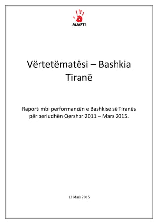 Vërtetëmatësi – Bashkia
Tiranë
Raporti mbi performancën e Bashkisë së Tiranës
për periudhën Qershor 2011 – Mars 2015.
13 Mars 2015
 
