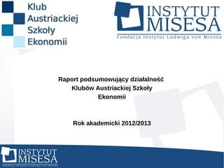 Raport podsumowujący działalność
Klubów Austriackiej Szkoły
Ekonomii

Rok akademicki 2012/2013

 
