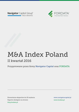 M&A Index Poland
II kwartał 2016
Przygotowane przez ﬁrmy Navigator Capital oraz FORDATA
Komentarze ekspertów do 20 wydania
Raportu dostępne na stronie:
blog.fordata.pl
www.navigatorcapital.pl
www.fordata.pl
 