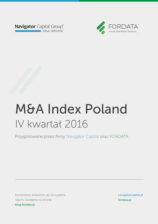 M&A Index Poland
IV kwartał 2016
Przygotowane przez ﬁrmy Navigator Capital oraz FORDATA
Komentarze ekspertów do 22 wydania
raportu dostępne na stronie:
blog.fordata.pl
navigatorcapital.pl
fordata.pl
 