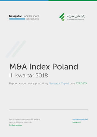 M&A Index Poland
III kwartał 2018
Raport przygotowany przez ﬁrmy Navigator Capital oraz FORDATA
Komentarze ekspertów do 29 wydania
raportu dostępne na stronie:
fordata.pl/blog
navigatorcapital.pl
fordata.pl
 