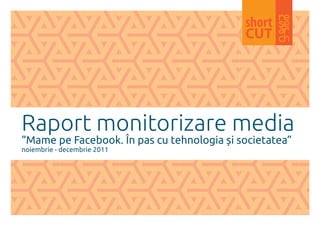 Raport monitorizare media
“Mame pe Facebook. În pas cu tehnologia și societatea”
noiembrie - decembrie 2011
 