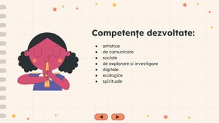 Competențe dezvoltate:
● artistice
● de comunicare
● sociale
● de explorare si investigare
● digitale
● ecologice
● spirituale
 