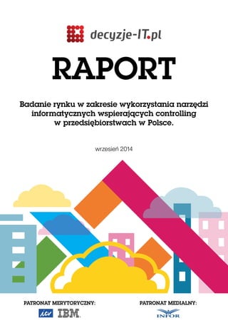 RAPORT
Badanie rynku w zakresie wykorzystania narzędzi
informatycznych wspierających controlling
w przedsiębiorstwach w Polsce.
wrzesień 2014
PATRONAT MERYTORYCZNY: PATRONAT MEDIALNY:
 