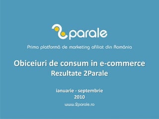 Obiceiuri de consum in e-commerce
Rezultate 2Parale
ianuarie - septembrie
2010
 